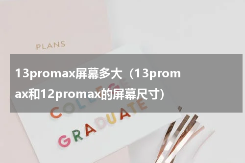 13promax屏幕多大（13promax和12promax的屏幕尺寸）