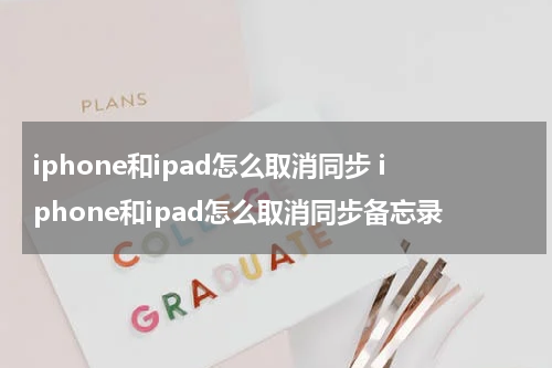 iphone和ipad怎么取消同步 iphone和ipad怎么取消同步备忘录