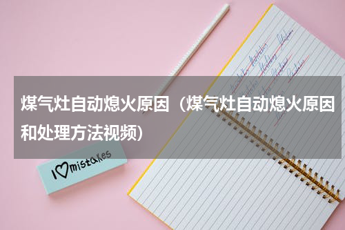 煤气灶自动熄火原因（煤气灶自动熄火原因和处理方法视频）