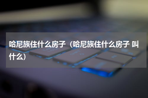 哈尼族住什么房子（哈尼族住什么房子 叫什么）