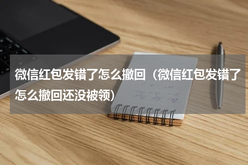 微信红包发错了怎么撤回（微信红包发错了怎么撤回还没被领）