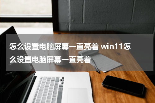 怎么设置电脑屏幕一直亮着 win11怎么设置电脑屏幕一直亮着