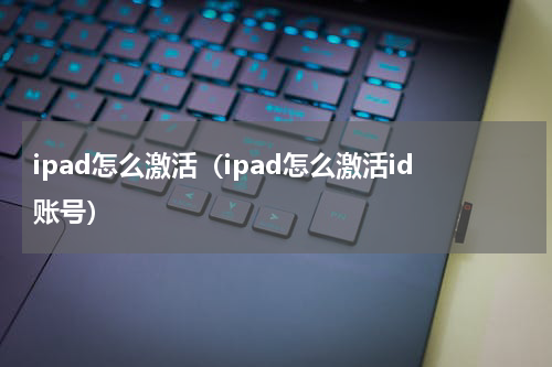 ipad怎么激活（ipad怎么激活id账号）