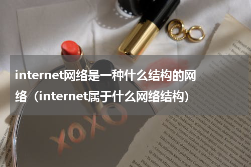 internet网络是一种什么结构的网络（internet属于什么网络结构）