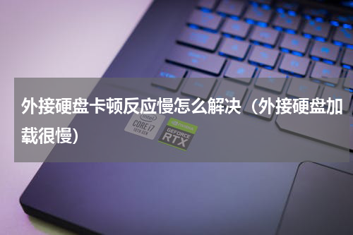 外接硬盘卡顿反应慢怎么解决（外接硬盘加载很慢）