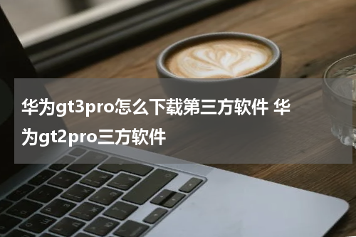 华为gt3pro怎么下载第三方软件 华为gt2pro三方软件