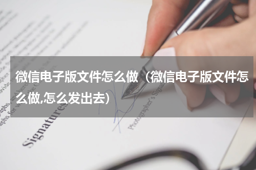 微信电子版文件怎么做（微信电子版文件怎么做,怎么发出去）