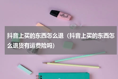 抖音上买的东西怎么退（抖音上买的东西怎么退货有运费险吗）
