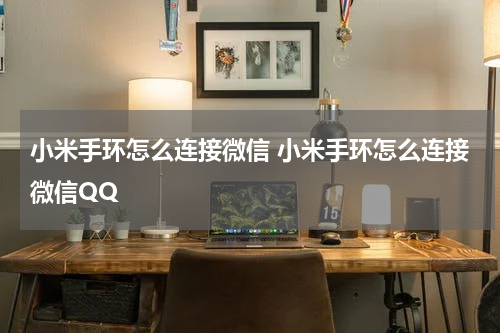 小米手环怎么连接微信 小米手环怎么连接微信QQ