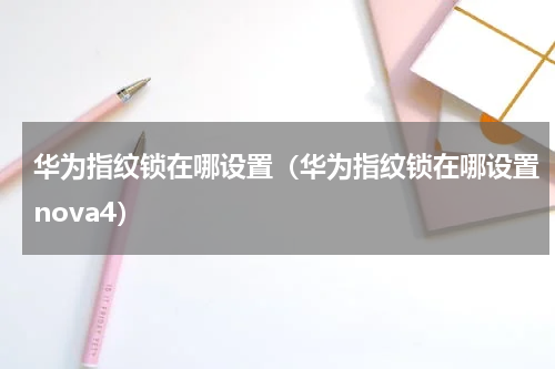 华为指纹锁在哪设置（华为指纹锁在哪设置nova4）