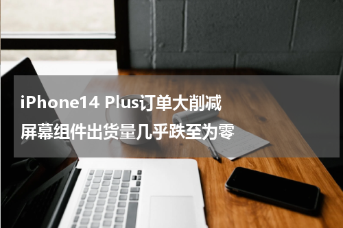 iPhone14 Plus订单大削减 屏幕组件出货量几乎跌至为零