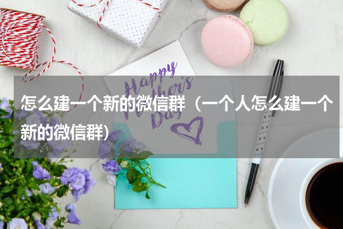 怎么建一个新的微信群（一个人怎么建一个新的微信群）