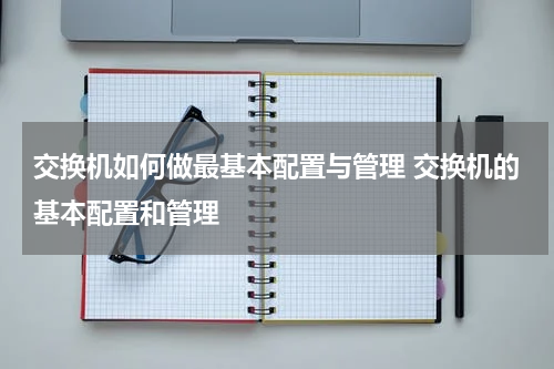 交换机如何做最基本配置与管理 交换机的基本配置和管理