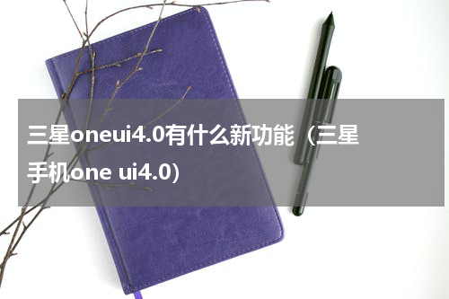 三星oneui4.0有什么新功能（三星手机one ui4.0）