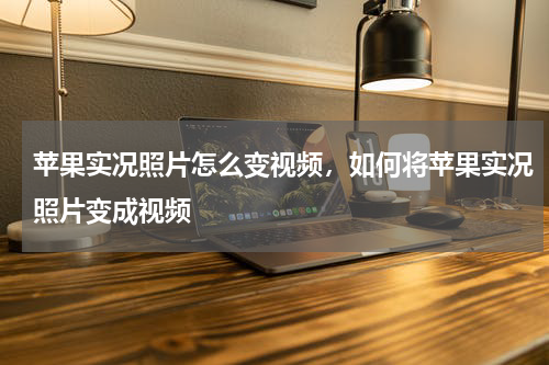 苹果实况照片怎么变视频，如何将苹果实况照片变成视频
