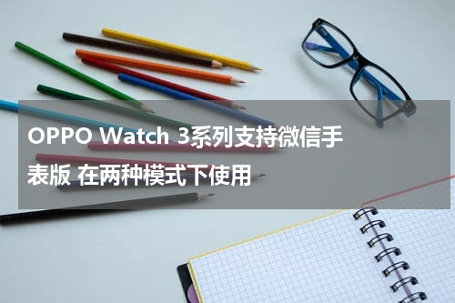 OPPO Watch 3系列支持微信手表版 在两种模式下使用