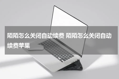 陌陌怎么关闭自动续费 陌陌怎么关闭自动续费苹果