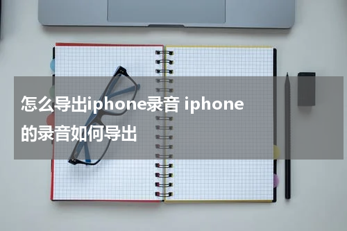 怎么导出iphone录音 iphone的录音如何导出