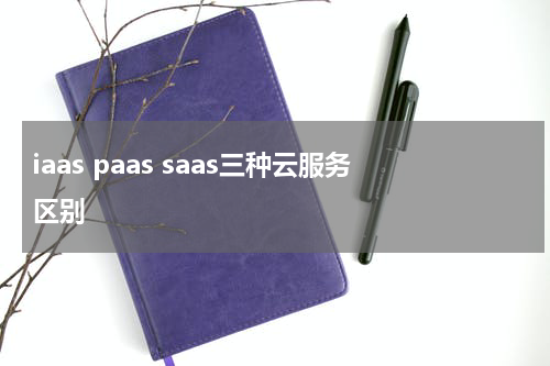 iaas paas saas三种云服务区别