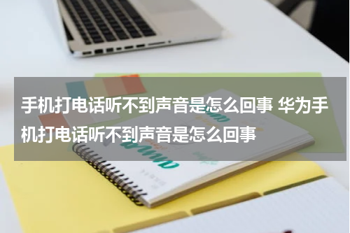 手机打电话听不到声音是怎么回事 华为手机打电话听不到声音是怎么回事