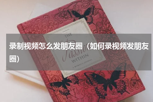 录制视频怎么发朋友圈（如何录视频发朋友圈）