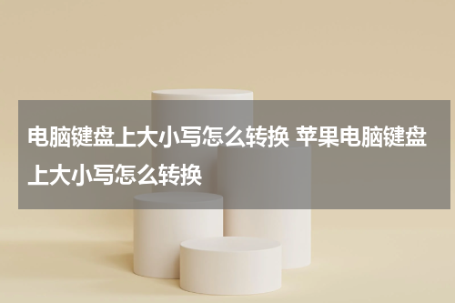 电脑键盘上大小写怎么转换 苹果电脑键盘上大小写怎么转换