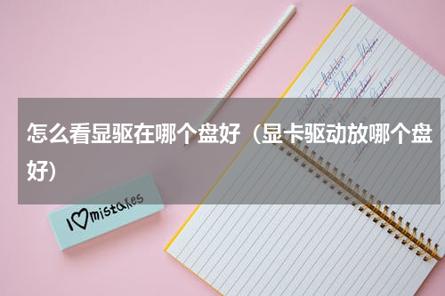 怎么看显驱在哪个盘好（显卡驱动放哪个盘好）