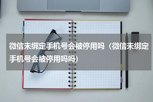 微信未绑定手机号会被停用吗（微信未绑定手机号会被停用吗吗）