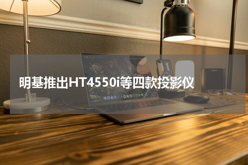 明基推出HT4550i等四款投影仪
