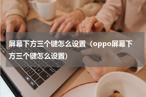 屏幕下方三个键怎么设置（oppo屏幕下方三个键怎么设置）