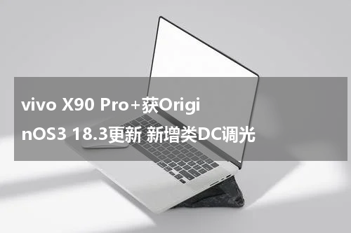 vivo X90 Pro+获OriginOS3 18.3更新 新增类DC调光