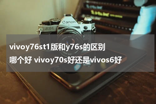 vivoy76st1版和y76s的区别哪个好 vivoy70s好还是vivos6好
