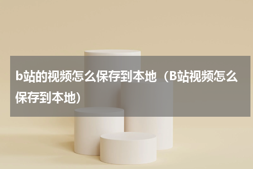 b站的视频怎么保存到本地（B站视频怎么保存到本地）
