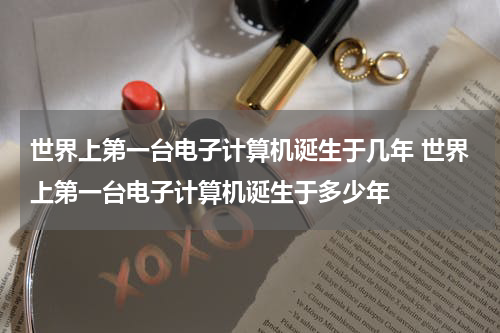 世界上第一台电子计算机诞生于几年 世界上第一台电子计算机诞生于多少年