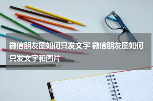 微信朋友圈如何只发文字 微信朋友圈如何只发文字和图片