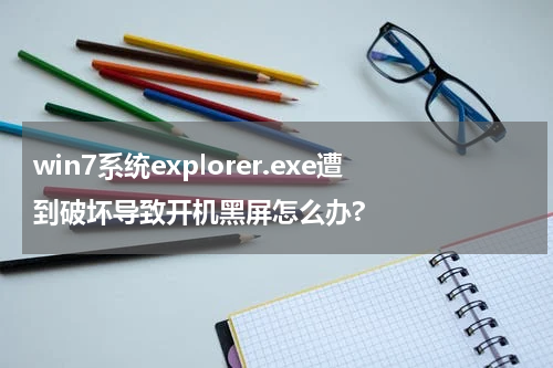 win7系统explorer.exe遭到破坏导致开机黑屏怎么办?