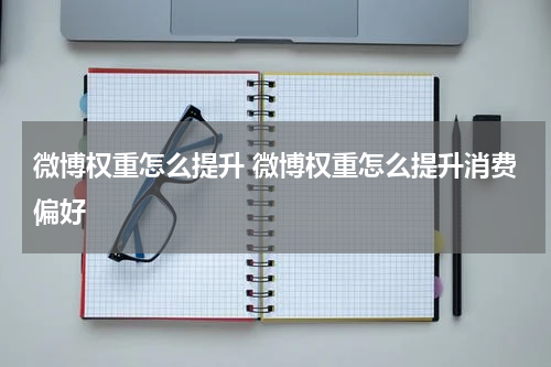 微博权重怎么提升 微博权重怎么提升消费偏好