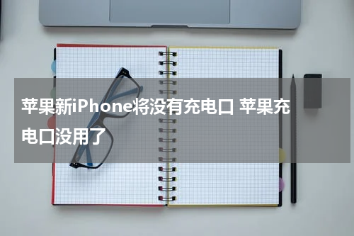 苹果新iPhone将没有充电口 苹果充电口没用了