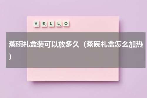 蒸碗礼盒装可以放多久（蒸碗礼盒怎么加热）