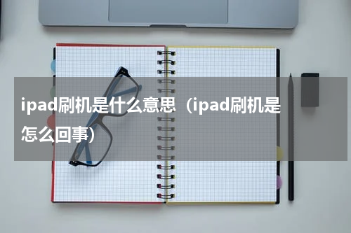 ipad刷机是什么意思（ipad刷机是怎么回事）