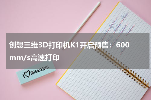 创想三维3D打印机K1开启预售：600mm/s高速打印