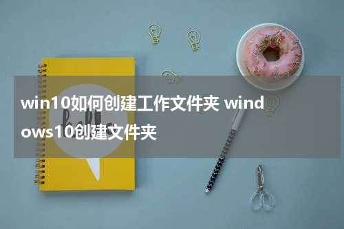win10如何创建工作文件夹 windows10创建文件夹