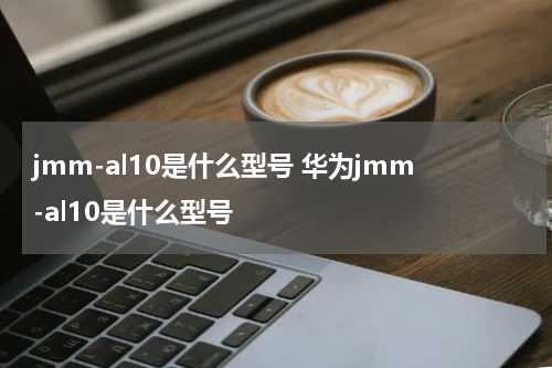 jmm-al10是什么型号 华为jmm-al10是什么型号