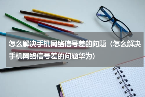 怎么解决手机网络信号差的问题（怎么解决手机网络信号差的问题华为）