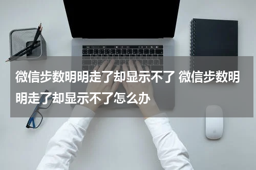 微信步数明明走了却显示不了 微信步数明明走了却显示不了怎么办