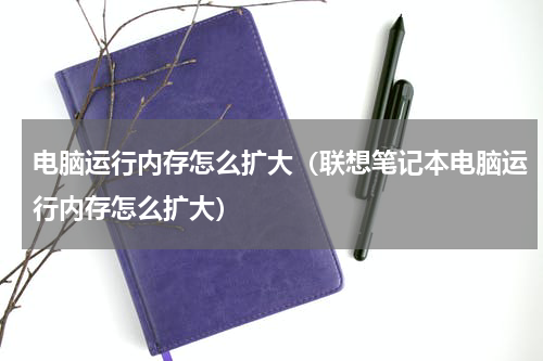 电脑运行内存怎么扩大（联想笔记本电脑运行内存怎么扩大）