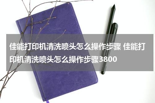佳能打印机清洗喷头怎么操作步骤 佳能打印机清洗喷头怎么操作步骤3800