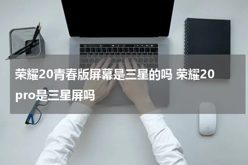 荣耀20青春版屏幕是三星的吗 荣耀20pro是三星屏吗