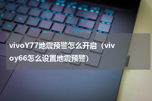 vivoY77地震预警怎么开启（vivoy66怎么设置地震预警）