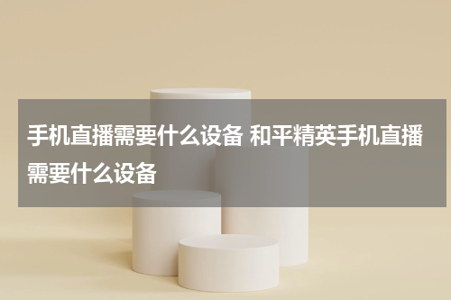 手机直播需要什么设备 和平精英手机直播需要什么设备